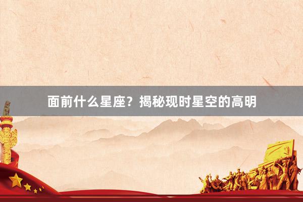 面前什么星座？揭秘现时星空的高明