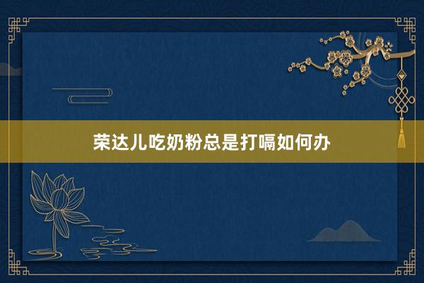 荣达儿吃奶粉总是打嗝如何办