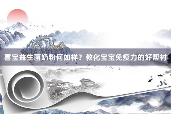 喜宝益生菌奶粉何如样？教化宝宝免疫力的好帮衬