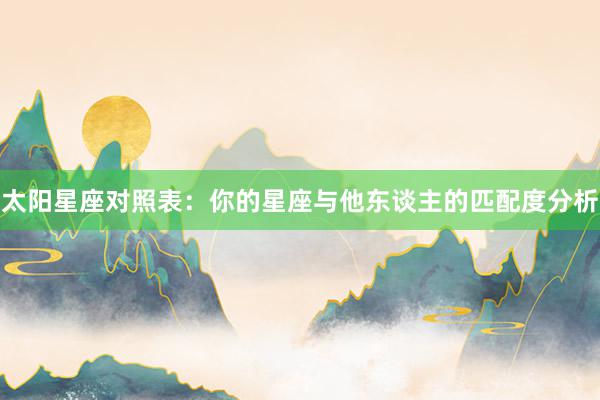 太阳星座对照表：你的星座与他东谈主的匹配度分析